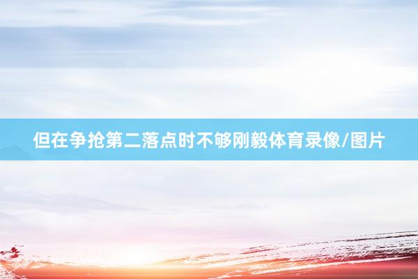 但在争抢第二落点时不够刚毅体育录像/图片