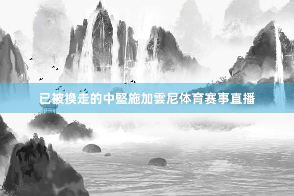 已被換走的中堅施加雲尼体育赛事直播
