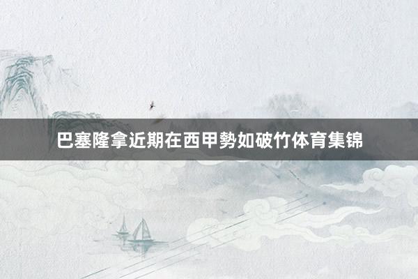 巴塞隆拿近期在西甲勢如破竹体育集锦