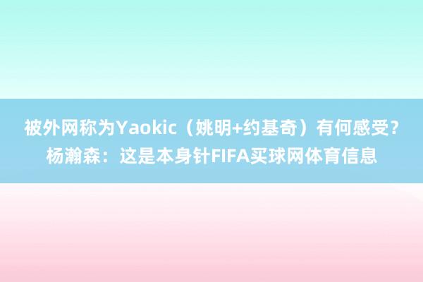 被外网称为Yaokic（姚明+约基奇）有何感受？杨瀚森：这是本身针FIFA买球网体育信息