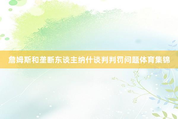 詹姆斯和垄断东谈主纳什谈判判罚问题体育集锦