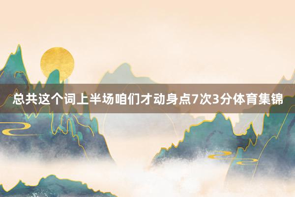 总共这个词上半场咱们才动身点7次3分体育集锦