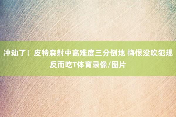 冲动了！皮特森射中高难度三分倒地 悔恨没吹犯规反而吃T体育录像/图片