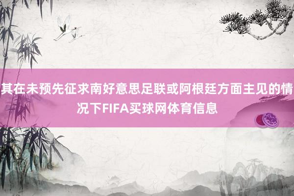 其在未预先征求南好意思足联或阿根廷方面主见的情况下FIFA买球网体育信息
