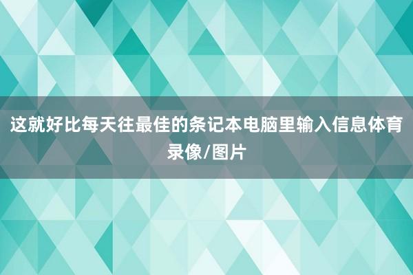这就好比每天往最佳的条记本电脑里输入信息体育录像/图片