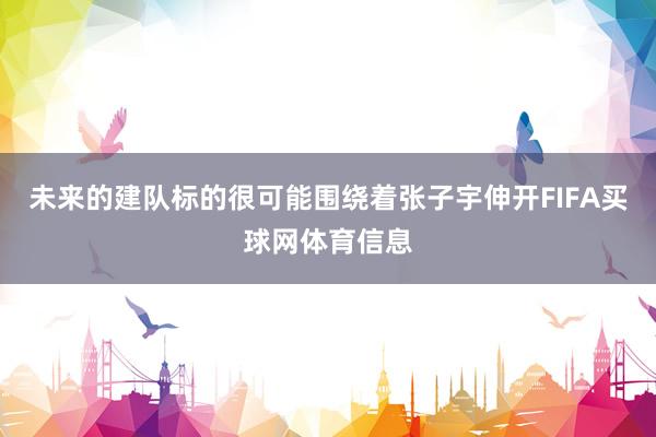 未来的建队标的很可能围绕着张子宇伸开FIFA买球网体育信息