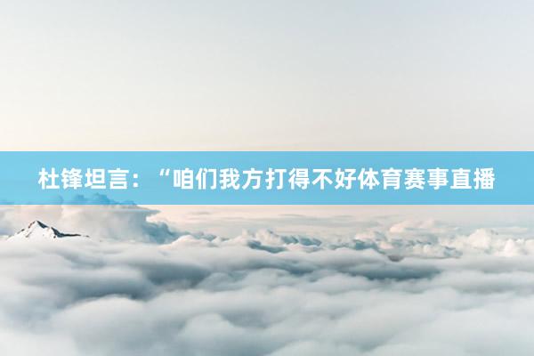 杜锋坦言：“咱们我方打得不好体育赛事直播