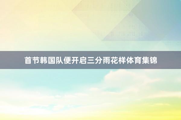 首节韩国队便开启三分雨花样体育集锦