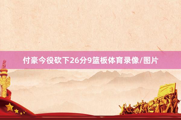 付豪今役砍下26分9篮板体育录像/图片