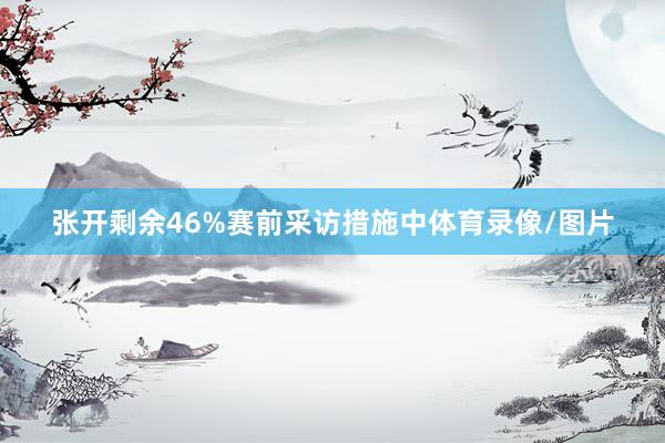 张开剩余46%赛前采访措施中体育录像/图片