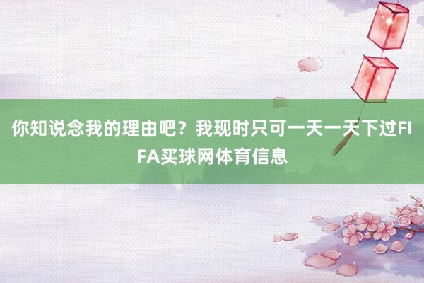 你知说念我的理由吧？我现时只可一天一天下过FIFA买球网体育信息