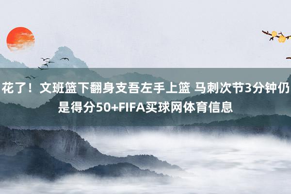 花了！文班篮下翻身支吾左手上篮 马刺次节3分钟仍是得分50+FIFA买球网体育信息