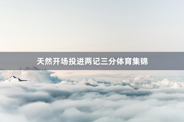 天然开场投进两记三分体育集锦