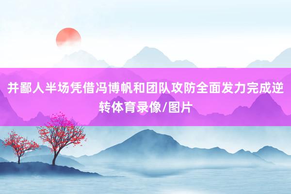 并鄙人半场凭借冯博帆和团队攻防全面发力完成逆转体育录像/图片