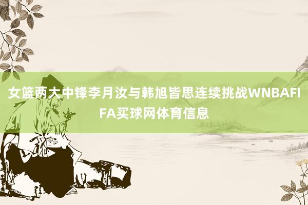 女篮两大中锋李月汝与韩旭皆思连续挑战WNBAFIFA买球网体育信息
