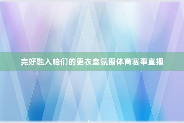 完好融入咱们的更衣室氛围体育赛事直播