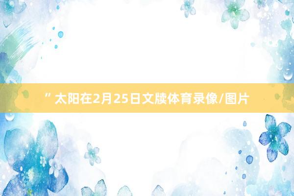 ”太阳在2月25日文牍体育录像/图片