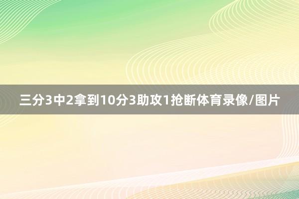 三分3中2拿到10分3助攻1抢断体育录像/图片