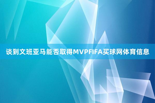 谈到文班亚马能否取得MVPFIFA买球网体育信息