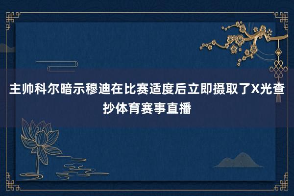 主帅科尔暗示穆迪在比赛适度后立即摄取了X光查抄体育赛事直播