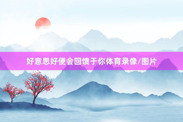 好意思好便会回馈于你体育录像/图片