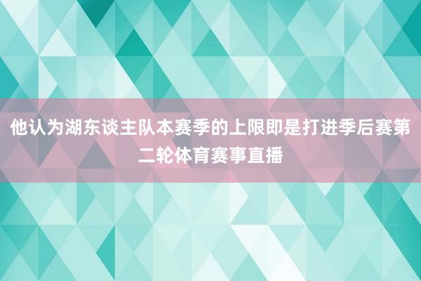他认为湖东谈主队本赛季的上限即是打进季后赛第二轮体育赛事直播