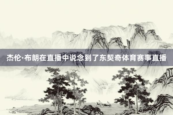 杰伦·布朗在直播中说念到了东契奇体育赛事直播
