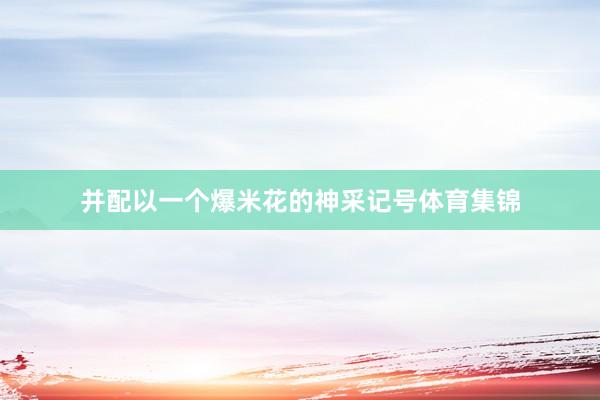 并配以一个爆米花的神采记号体育集锦
