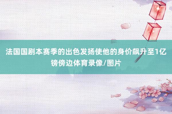 法国国剧本赛季的出色发扬使他的身价飙升至1亿镑傍边体育录像/图片