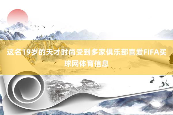 这名19岁的天才时尚受到多家俱乐部喜爱FIFA买球网体育信息