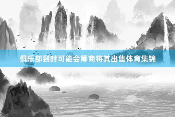 俱乐部到时可能会筹商将其出售体育集锦