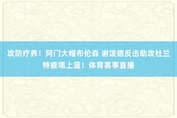 攻防疗养！阿门大帽布伦森 谢泼德反击助攻杜兰特疲塌上篮！体育赛事直播