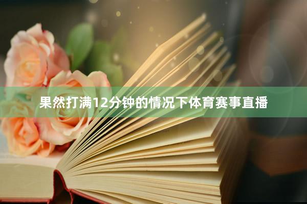 果然打满12分钟的情况下体育赛事直播