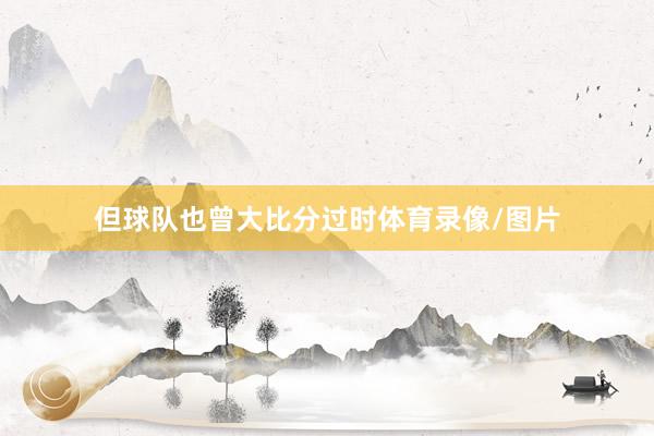 但球队也曾大比分过时体育录像/图片