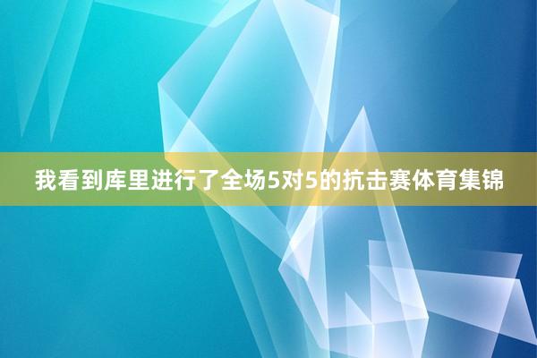 我看到库里进行了全场5对5的抗击赛体育集锦
