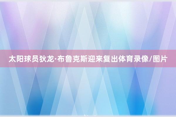 太阳球员狄龙·布鲁克斯迎来复出体育录像/图片