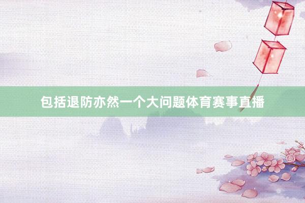 包括退防亦然一个大问题体育赛事直播