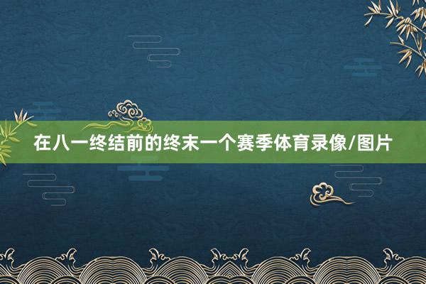 在八一终结前的终末一个赛季体育录像/图片