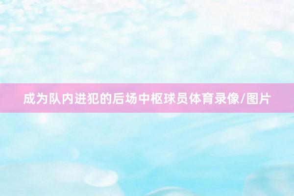 成为队内进犯的后场中枢球员体育录像/图片