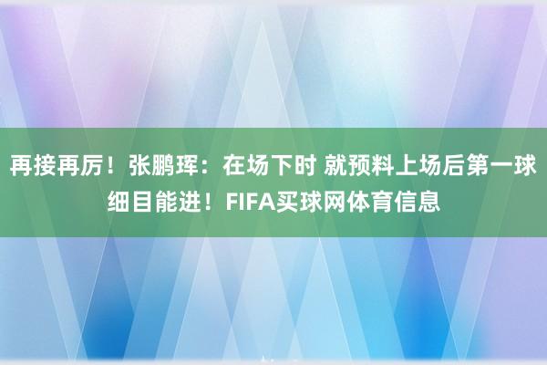 再接再厉！张鹏珲：在场下时 就预料上场后第一球细目能进！FIFA买球网体育信息