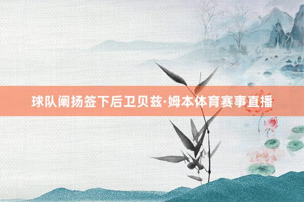球队阐扬签下后卫贝兹·姆本体育赛事直播