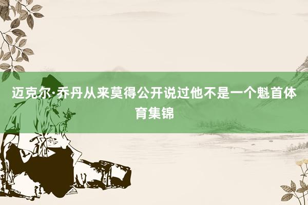 迈克尔·乔丹从来莫得公开说过他不是一个魁首体育集锦