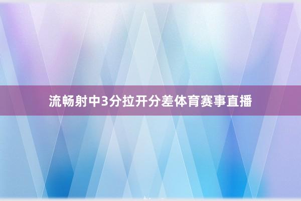 流畅射中3分拉开分差体育赛事直播