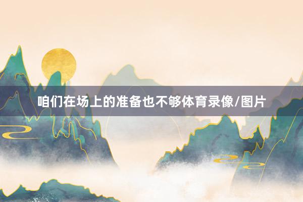 咱们在场上的准备也不够体育录像/图片