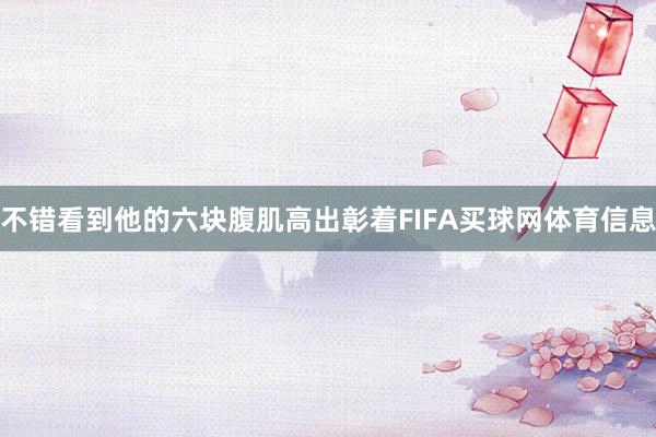 不错看到他的六块腹肌高出彰着FIFA买球网体育信息
