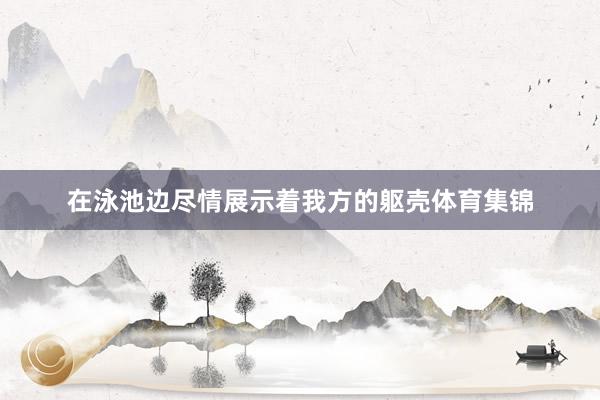 在泳池边尽情展示着我方的躯壳体育集锦