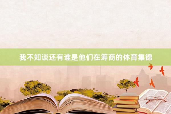 我不知谈还有谁是他们在筹商的体育集锦