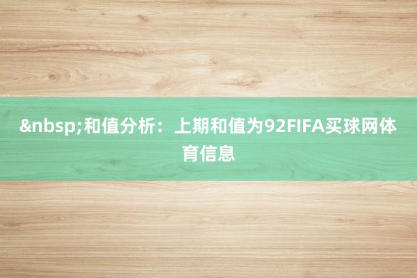 &nbsp;和值分析：上期和值为92FIFA买球网体育信息