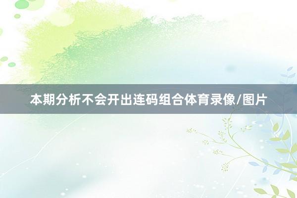 本期分析不会开出连码组合体育录像/图片