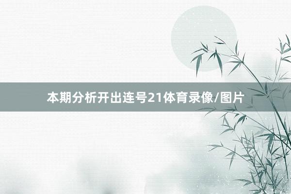 本期分析开出连号21体育录像/图片